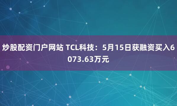 炒股配资门户网站 TCL科技：5月15日获融资买入6073.63万元