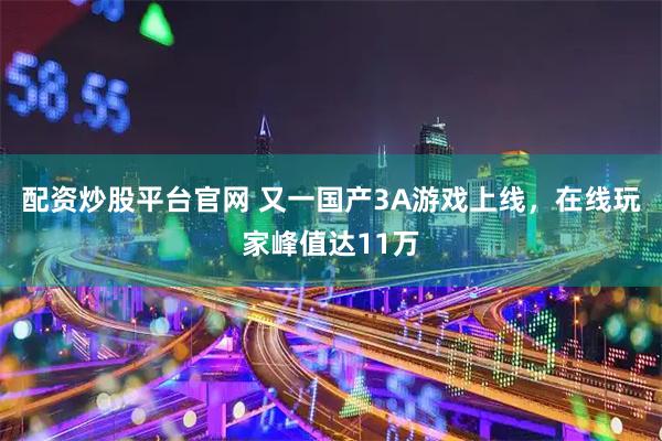 配资炒股平台官网 又一国产3A游戏上线，在线玩家峰值达11万