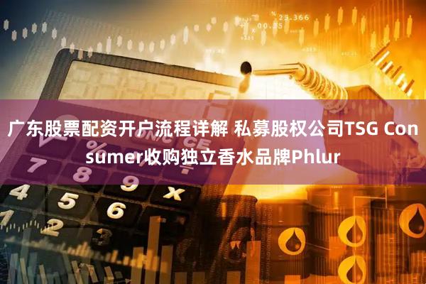 广东股票配资开户流程详解 私募股权公司TSG Consumer收购独立香水品牌Phlur