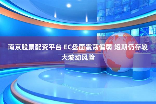 南京股票配资平台 EC盘面震荡偏弱 短期仍存较大波动风险