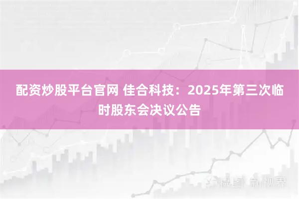 配资炒股平台官网 佳合科技：2025年第三次临时股东会决议公告