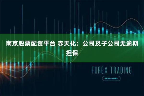 南京股票配资平台 赤天化：公司及子公司无逾期担保