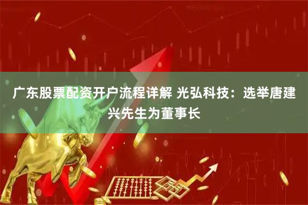 广东股票配资开户流程详解 光弘科技：选举唐建兴先生为董事长