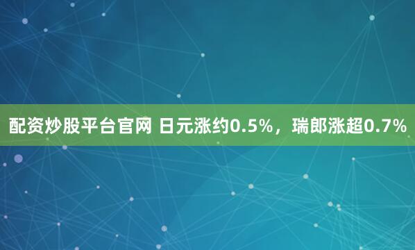配资炒股平台官网 日元涨约0.5%，瑞郎涨超0.7%