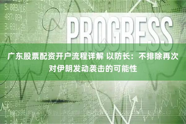广东股票配资开户流程详解 以防长：不排除再次对伊朗发动袭击的可能性