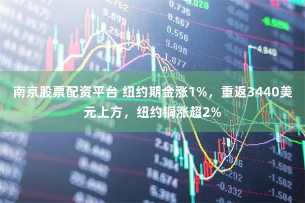 南京股票配资平台 纽约期金涨1%，重返3440美元上方，纽约铜涨超2%