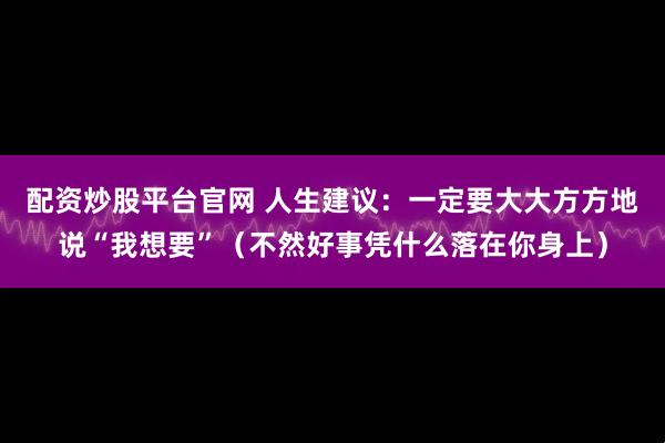 配资炒股平台官网 人生建议：一定要大大方方地说“我想要”（不然好事凭什么落在你身上）