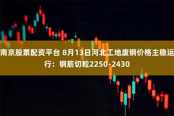 南京股票配资平台 8月13日河北工地废钢价格主稳运行：钢筋切粒2250-2430