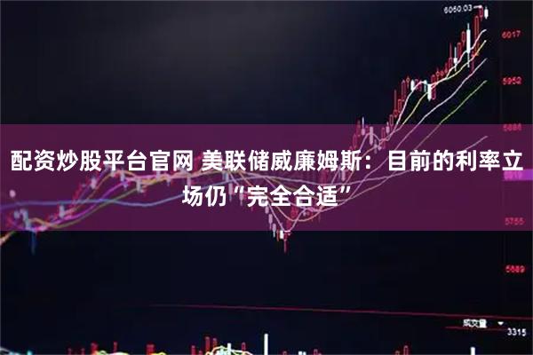 配资炒股平台官网 美联储威廉姆斯：目前的利率立场仍“完全合适”