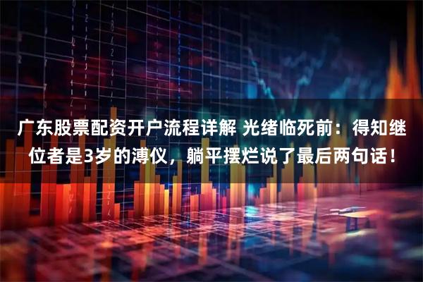 广东股票配资开户流程详解 光绪临死前：得知继位者是3岁的溥仪，躺平摆烂说了最后两句话！