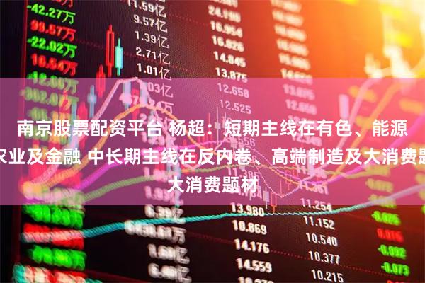 南京股票配资平台 杨超：短期主线在有色、能源、农业及金融 中长期主线在反内卷、高端制造及大消费题材