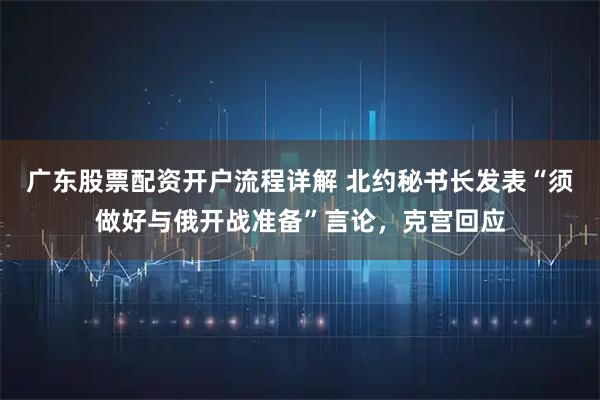 广东股票配资开户流程详解 北约秘书长发表“须做好与俄开战准备”言论，克宫回应